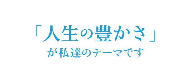 「人生の豊かさ」が私達のテーマです